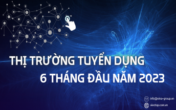 Tình hình thị trường tuyển dụng - lao động 6 tháng đầu năm 2023