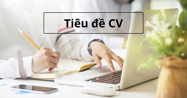Làm thế nào để đặt tiêu đề CV xin việc chuẩn nhất
